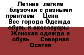 Летние, легкие блузочки с разными принтами  › Цена ­ 300 - Все города Одежда, обувь и аксессуары » Женская одежда и обувь   . Северная Осетия